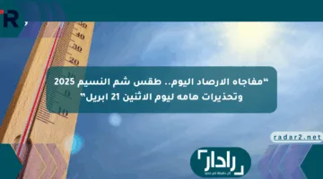 “مفاجأة الأرصاد اليوم.. طقس شم النسيم 2025 وتحذيرات هامة ليوم الإثنين 21 أبريل”